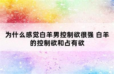 为什么感觉白羊男控制欲很强 白羊的控制欲和占有欲